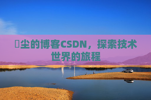 玦尘的博客CSDN，探索技术世界的旅程