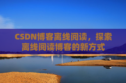 CSDN博客离线阅读，探索离线阅读博客的新方式
